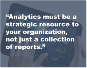 Analytics must be a strategic resource to your organization, not just a collection of reports.